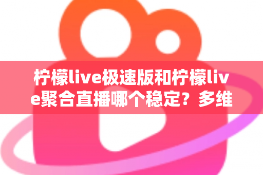 柠檬live极速版和柠檬live聚合直播哪个稳定？多维度深度对比与选择指南