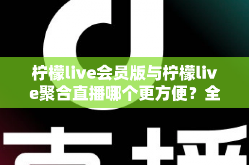 柠檬live会员版与柠檬live聚合直播哪个更方便？全方位对比解析助你轻松选择