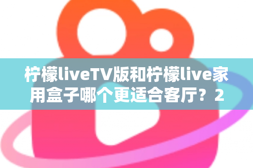 柠檬liveTV版和柠檬live家用盒子哪个更适合客厅?2025最全选购指南与深度对比解析 柠檬liveTV版和柠檬live家用盒子哪个更适合客厅?2025最全选购指南与深度对比解析