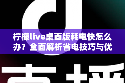 柠檬live桌面版耗电快怎么办？全面解析省电技巧与优化方案，让你的设备续航更持久