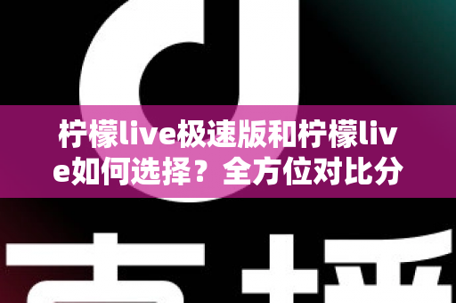 柠檬live极速版和柠檬live如何选择？全方位对比分析助你找到最适合的版本