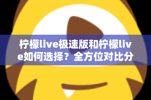 柠檬live极速版和柠檬live如何选择？全方位对比分析助你找到最适合的版本