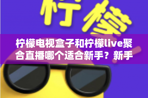柠檬电视盒子和柠檬live聚合直播哪个适合新手?新手入门选购与使用全攻略 柠檬电视盒子和柠檬live聚合直播哪个适合新手?新手入门选购与使用全攻略