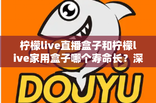 柠檬live直播盒子和柠檬live家用盒子哪个寿命长?深度解析与选购保养全指南 柠檬live直播盒子和柠檬live家用盒子哪个寿命长?深度解析与选购保养全指南