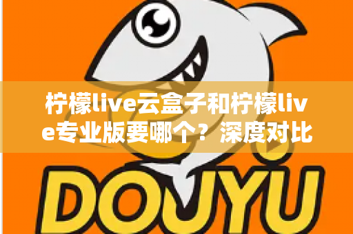 柠檬live云盒子和柠檬live专业版要哪个?深度对比分析帮你选出最适合的直播利器 柠檬live云盒子和柠檬live专业版要哪个?深度对比分析帮你选出最适合的直播利器