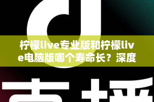柠檬live专业版和柠檬live电脑版哪个寿命长?深度对比两大版本使用寿命,帮你选对不踩坑! 柠檬live专业版和柠檬live电脑版哪个寿命长?深度对比两大版本使用寿命,帮你选对不踩坑!