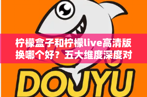 柠檬盒子和柠檬live高清版换哪个好？五大维度深度对比与实用选择指南
