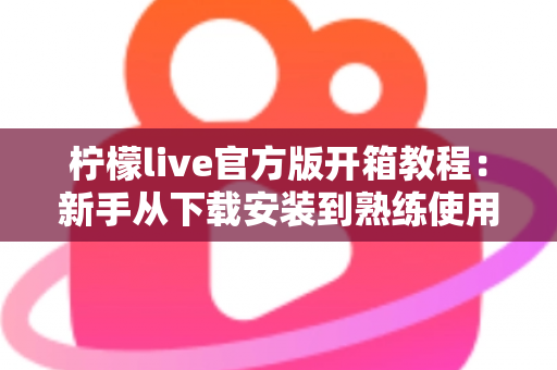 柠檬live官方版开箱教程：新手从下载安装到熟练使用的完整指南