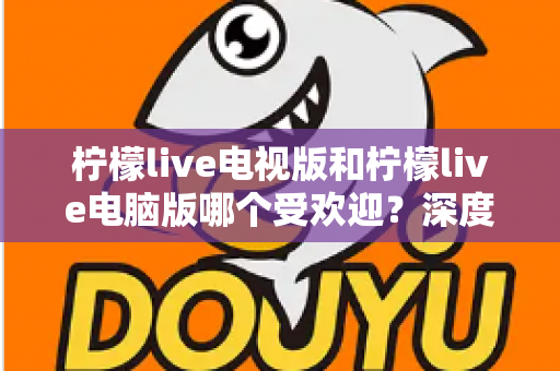 柠檬live电视版和柠檬live电脑版哪个受欢迎?深度解析两大版本热度差异,助你选出最佳观看方案 柠檬live电视版和柠檬live电脑版哪个受欢迎?深度解析两大版本热度差异,助你选出最佳观看方案