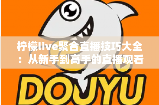 柠檬live聚合直播技巧大全：从新手到高手的直播观看完全指南