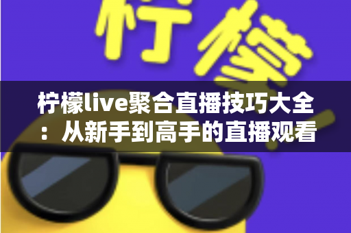 柠檬live聚合直播技巧大全：从新手到高手的直播观看完全指南