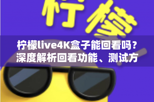 柠檬live4K盒子能回看吗?深度解析回看功能、测试方法与实用技巧 柠檬live4K盒子能回看吗?深度解析回看功能、测试方法与实用技巧