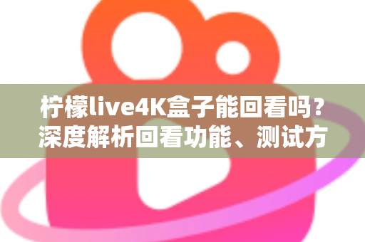 柠檬live4K盒子能回看吗?深度解析回看功能、测试方法与实用技巧 柠檬live4K盒子能回看吗?深度解析回看功能、测试方法与实用技巧
