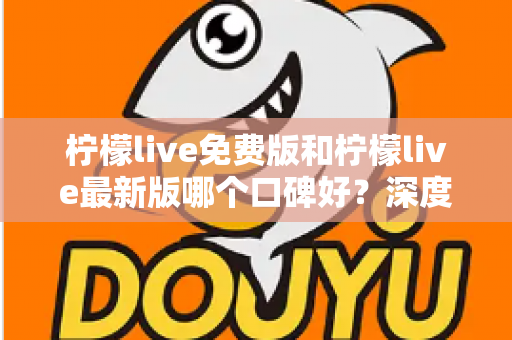 柠檬live免费版和柠檬live最新版哪个口碑好?深度对比评测助你选出最佳版本 柠檬live免费版和柠檬live最新版哪个口碑好?深度对比评测助你选出最佳版本