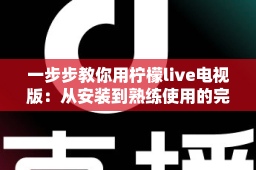 一步步教你用柠檬live电视版：从安装到熟练使用的完整新手指南