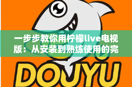 一步步教你用柠檬live电视版：从安装到熟练使用的完整新手指南