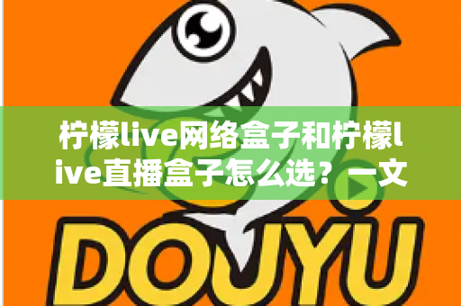 柠檬live网络盒子和柠檬live直播盒子怎么选？一文读懂两者差异，找到最适合你的观影神器