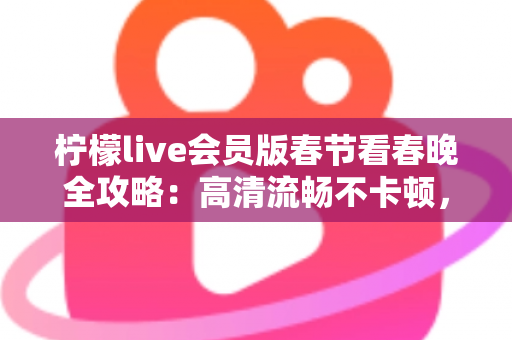 柠檬live会员版春节看春晚全攻略：高清流畅不卡顿，除夕夜畅享年味盛宴的正确打开方式