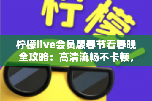 柠檬live会员版春节看春晚全攻略：高清流畅不卡顿，除夕夜畅享年味盛宴的正确打开方式