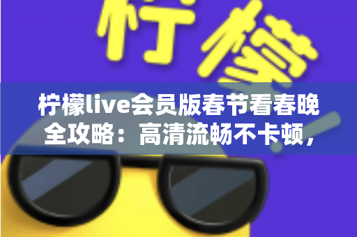 柠檬live会员版春节看春晚全攻略：高清流畅不卡顿，除夕夜畅享年味盛宴的正确打开方式