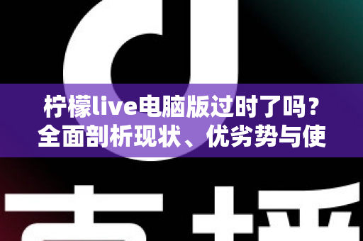 柠檬live电脑版过时了吗？全面剖析现状、优劣势与使用价值