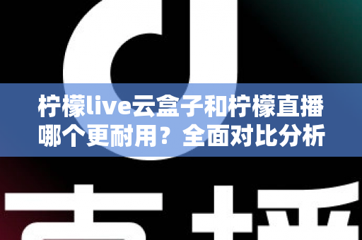 柠檬live云盒子和柠檬直播哪个更耐用?全面对比分析与选购指南 柠檬live云盒子和柠檬直播哪个更耐用?全面对比分析与选购指南
