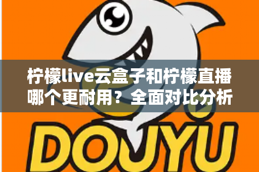 柠檬live云盒子和柠檬直播哪个更耐用?全面对比分析与选购指南 柠檬live云盒子和柠檬直播哪个更耐用?全面对比分析与选购指南
