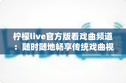 柠檬live官方版看戏曲频道:随时随地畅享传统戏曲视听盛宴的完整指南 柠檬live官方版看戏曲频道:随时随地畅享传统戏曲视听盛宴的完整指南
