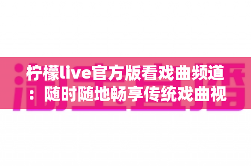 柠檬live官方版看戏曲频道：随时随地畅享传统戏曲视听盛宴的完整指南