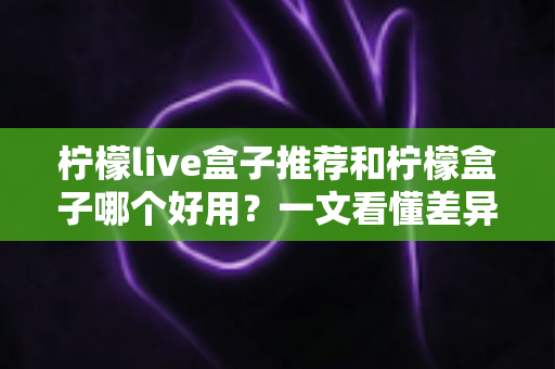 柠檬live盒子推荐和柠檬盒子哪个好用?一文看懂差异,选对电视观影利器 柠檬live盒子推荐和柠檬盒子哪个好用?一文看懂差异,选对电视观影利器