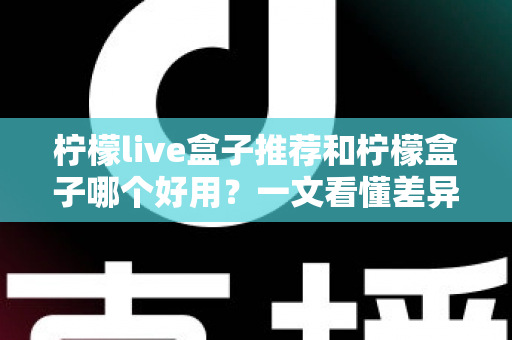 柠檬live盒子推荐和柠檬盒子哪个好用?一文看懂差异,选对电视观影利器 柠檬live盒子推荐和柠檬盒子哪个好用?一文看懂差异,选对电视观影利器