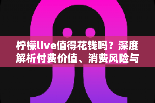 柠檬live值得花钱吗?深度解析付费价值、消费风险与理性充值指南 柠檬live值得花钱吗?深度解析付费价值、消费风险与理性充值指南