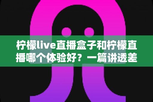 柠檬live直播盒子和柠檬直播哪个体验好?一篇讲透差异的实用对比指南 柠檬live直播盒子和柠檬直播哪个体验好?一篇讲透差异的实用对比指南