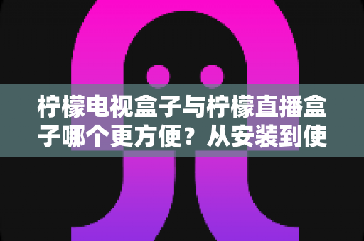 柠檬电视盒子与柠檬直播盒子哪个更方便?从安装到使用全维度深度对比,帮你选出最省心的客厅娱乐方案 柠檬电视盒子与柠檬直播盒子哪个更方便?从安装到使用全维度深度对比,帮你选出最省心的客厅娱乐方案
