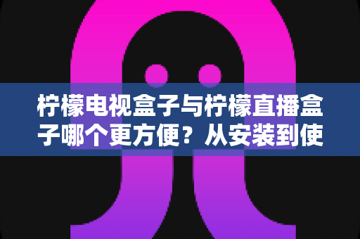 柠檬电视盒子与柠檬直播盒子哪个更方便?从安装到使用全维度深度对比,帮你选出最省心的客厅娱乐方案 柠檬电视盒子与柠檬直播盒子哪个更方便?从安装到使用全维度深度对比,帮你选出最省心的客厅娱乐方案