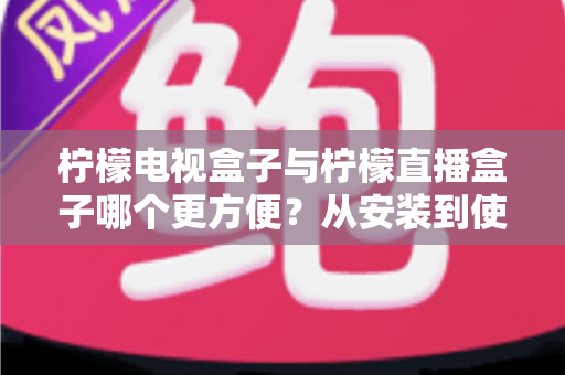 柠檬电视盒子与柠檬直播盒子哪个更方便?从安装到使用全维度深度对比,帮你选出最省心的客厅娱乐方案 柠檬电视盒子与柠檬直播盒子哪个更方便?从安装到使用全维度深度对比,帮你选出最省心的客厅娱乐方案