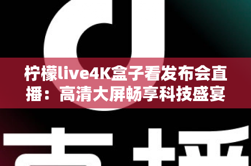 柠檬live4K盒子看发布会直播:高清大屏畅享科技盛宴的全能观看攻略 柠檬live4K盒子看发布会直播:高清大屏畅享科技盛宴的全能观看攻略