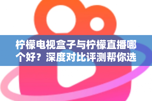 柠檬电视盒子与柠檬直播哪个好?深度对比评测帮你选出最适合的大屏观影方案 柠檬电视盒子与柠檬直播哪个好?深度对比评测帮你选出最适合的大屏观影方案