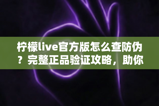 柠檬live官方版怎么查防伪?完整正品验证攻略,助你远离仿冒应用陷阱 柠檬live官方版怎么查防伪?完整正品验证攻略,助你远离仿冒应用陷阱