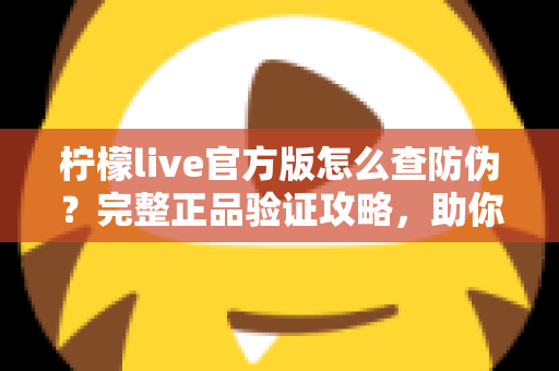 柠檬live官方版怎么查防伪？完整正品验证攻略，助你远离仿冒应用陷阱