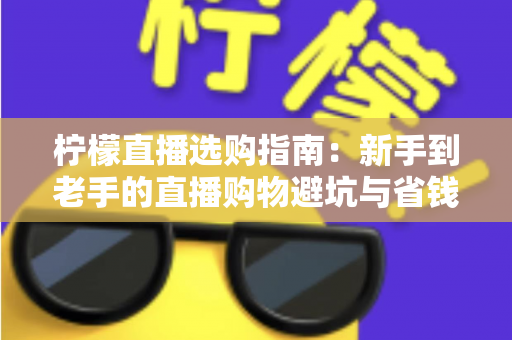 柠檬直播选购指南:新手到老手的直播购物避坑与省钱全攻略 柠檬直播选购指南:新手到老手的直播购物避坑与省钱全攻略