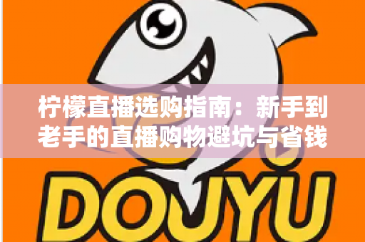 柠檬直播选购指南:新手到老手的直播购物避坑与省钱全攻略 柠檬直播选购指南:新手到老手的直播购物避坑与省钱全攻略
