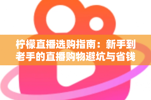 柠檬直播选购指南:新手到老手的直播购物避坑与省钱全攻略 柠檬直播选购指南:新手到老手的直播购物避坑与省钱全攻略