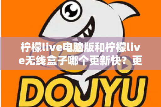 柠檬live电脑版和柠檬live无线盒子哪个更新快?更新速度全面对比与最优选择指南 柠檬live电脑版和柠檬live无线盒子哪个更新快?更新速度全面对比与最优选择指南