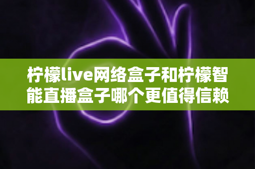 柠檬live网络盒子和柠檬智能直播盒子哪个更值得信赖?全面深度对比评测,帮你选购不踩坑 柠檬live网络盒子和柠檬智能直播盒子哪个更值得信赖?全面深度对比评测,帮你选购不踩坑