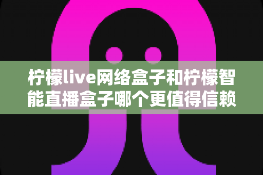 柠檬live网络盒子和柠檬智能直播盒子哪个更值得信赖?全面深度对比评测,帮你选购不踩坑 柠檬live网络盒子和柠檬智能直播盒子哪个更值得信赖?全面深度对比评测,帮你选购不踩坑