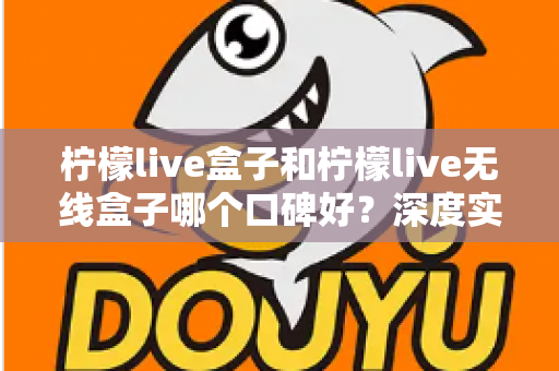 柠檬live盒子和柠檬live无线盒子哪个口碑好?深度实测对比帮你避开选购误区 柠檬live盒子和柠檬live无线盒子哪个口碑好?深度实测对比帮你避开选购误区