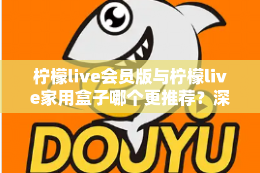 柠檬live会员版与柠檬live家用盒子哪个更推荐?深度对比评测,帮你选对不选贵! 柠檬live会员版与柠檬live家用盒子哪个更推荐?深度对比评测,帮你选对不选贵!