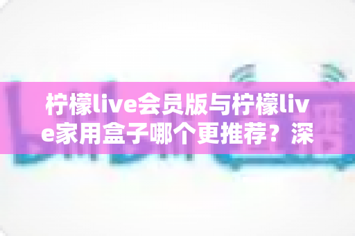柠檬live会员版与柠檬live家用盒子哪个更推荐？深度对比评测，帮你选对不选贵！