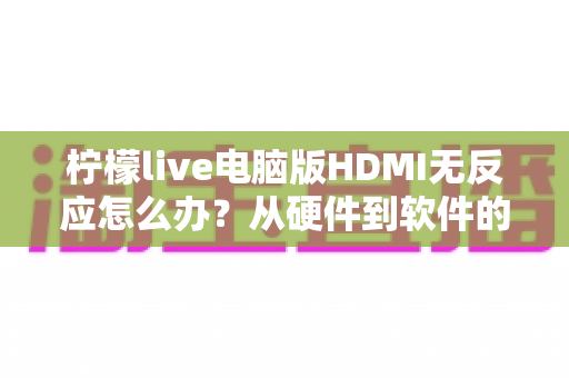 柠檬live电脑版HDMI无反应怎么办?从硬件到软件的全流程排查指南 柠檬live电脑版HDMI无反应怎么办?从硬件到软件的全流程排查指南